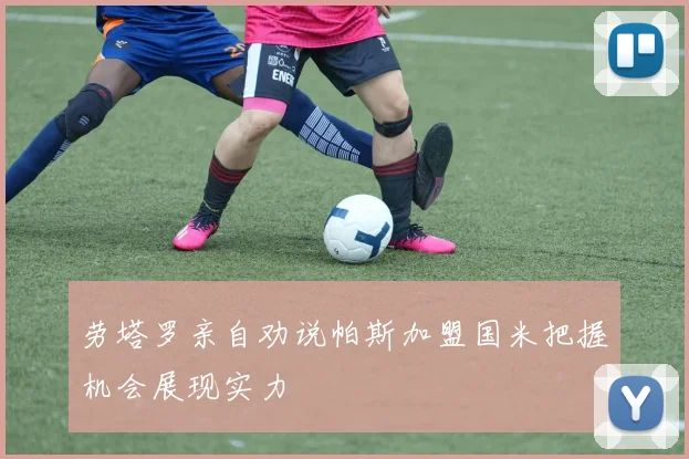 劳塔罗亲自劝说帕斯加盟国米把握机会展现实力