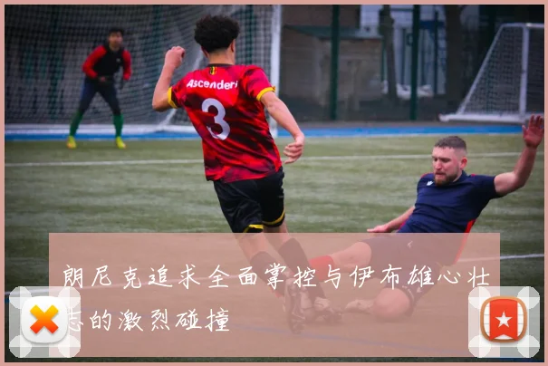 朗尼克追求全面掌控与伊布雄心壮志的激烈碰撞