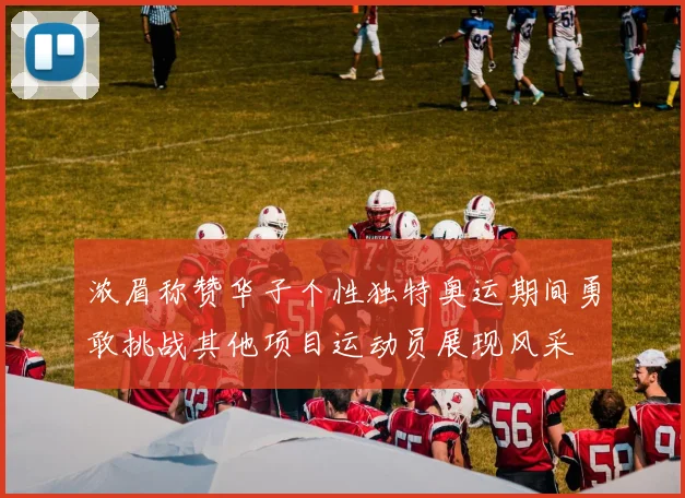 浓眉称赞华子个性独特奥运期间勇敢挑战其他项目运动员展现风采