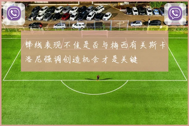 锋线表现不佳是否与梅西有关斯卡洛尼强调创造机会才是关键