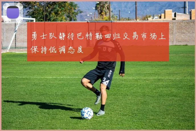 勇士队静待巴特勒回归交易市场上保持低调态度