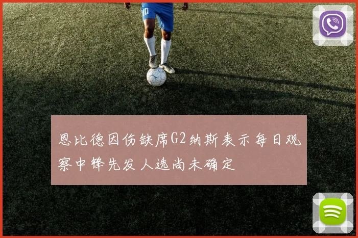 恩比德因伤缺席G2纳斯表示每日观察中锋先发人选尚未确定