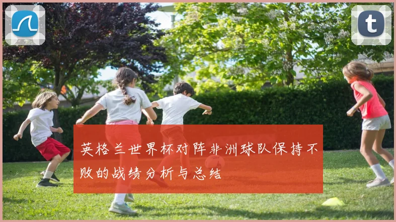 英格兰世界杯对阵非洲球队保持不败的战绩分析与总结