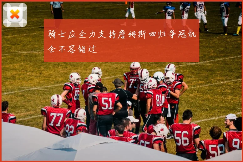 骑士应全力支持詹姆斯回归争冠机会不容错过