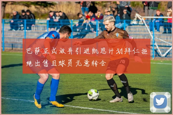 巴萨正式放弃引进凯恩计划拜仁拒绝出售且球员无意转会