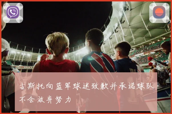 古斯托向蓝军球迷致歉并承诺球队不会放弃努力