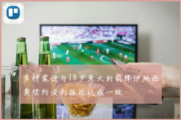多特蒙德与18岁意大利前锋伊纳西奥续约谈判接近达成一致