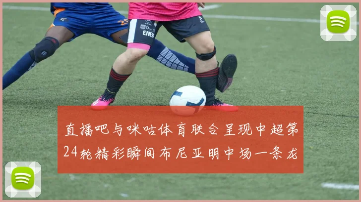 直播吧与咪咕体育联合呈现中超第24轮精彩瞬间布尼亚明中场一条龙进球回顾