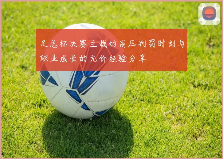 足总杯决赛主裁的高压判罚时刻与职业成长的无价经验分享