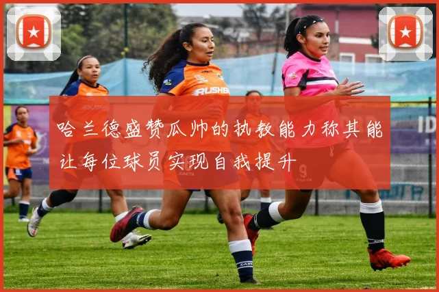 哈兰德盛赞瓜帅的执教能力称其能让每位球员实现自我提升