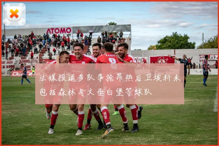 法媒报道多队争抢昂热后卫埃科米包括森林考文垂白堡等球队