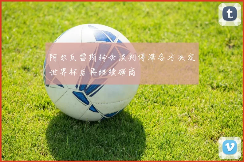 阿尔瓦雷斯转会谈判停滞各方决定世界杯后再继续磋商