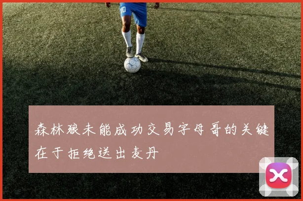 森林狼未能成功交易字母哥的关键在于拒绝送出麦丹
